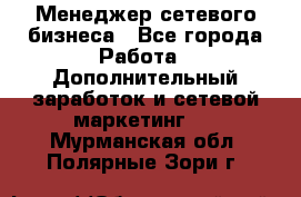 Менеджер сетевого бизнеса - Все города Работа » Дополнительный заработок и сетевой маркетинг   . Мурманская обл.,Полярные Зори г.